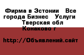 Фирма в Эстонии - Все города Бизнес » Услуги   . Тверская обл.,Конаково г.